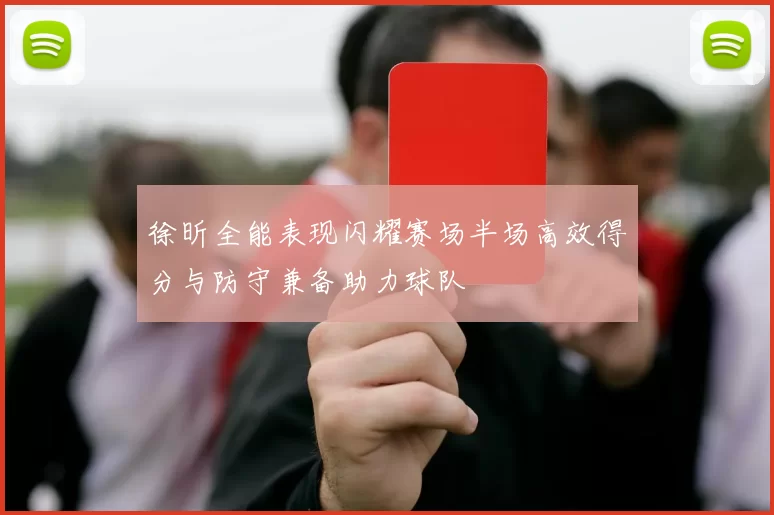 徐昕全能表现闪耀赛场半场高效得分与防守兼备助力球队